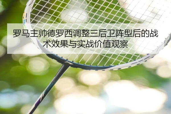 罗马主帅德罗西调整三后卫阵型后的战术效果与实战价值观察