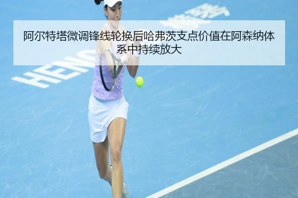 阿尔特塔微调锋线轮换后哈弗茨支点价值在阿森纳体系中持续放大