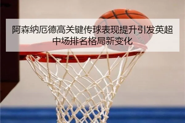 阿森纳厄德高关键传球表现提升引发英超中场排名格局新变化