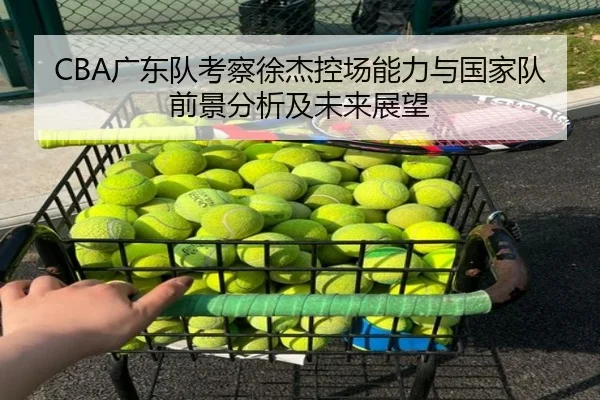 CBA广东队考察徐杰控场能力与国家队前景分析及未来展望
