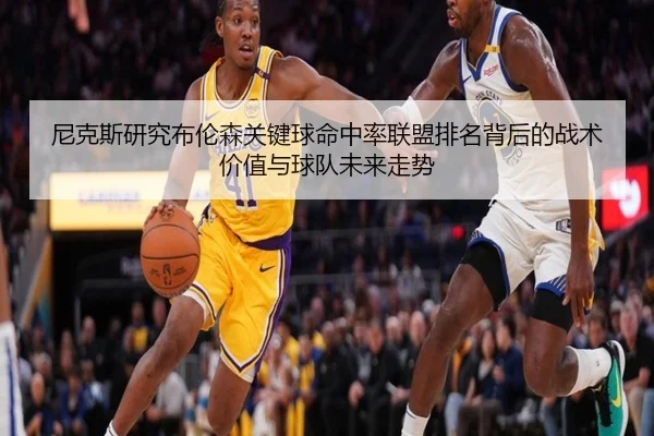 尼克斯研究布伦森关键球命中率联盟排名背后的战术价值与球队未来走势