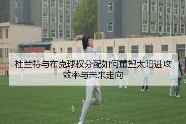 杜兰特与布克球权分配如何重塑太阳进攻效率与未来走向