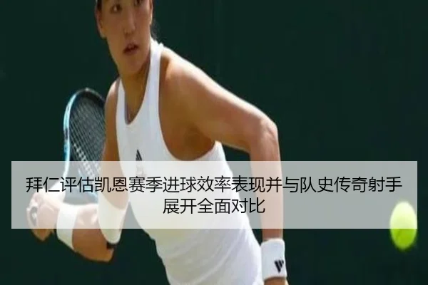 拜仁评估凯恩赛季进球效率表现并与队史传奇射手展开全面对比