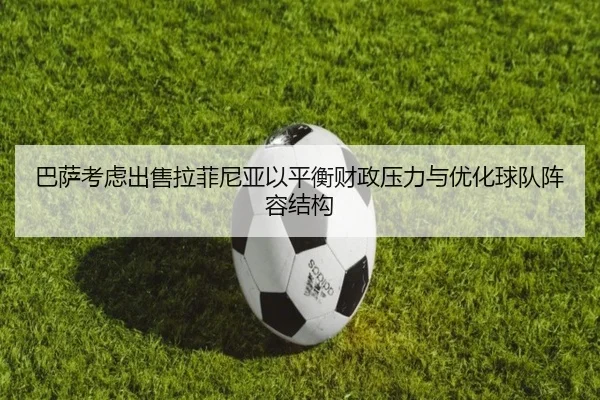 巴萨考虑出售拉菲尼亚以平衡财政压力与优化球队阵容结构