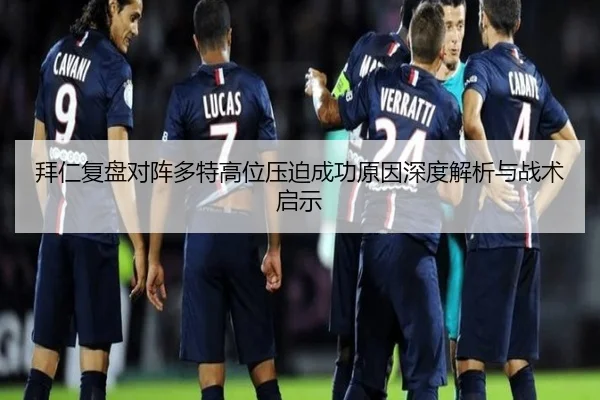 拜仁复盘对阵多特高位压迫成功原因深度解析与战术启示