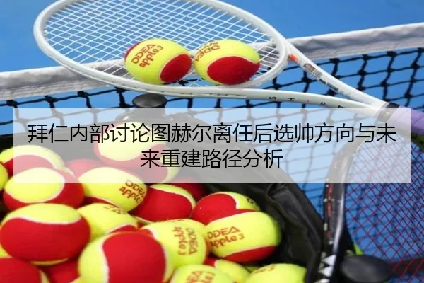 拜仁内部讨论图赫尔离任后选帅方向与未来重建路径分析
