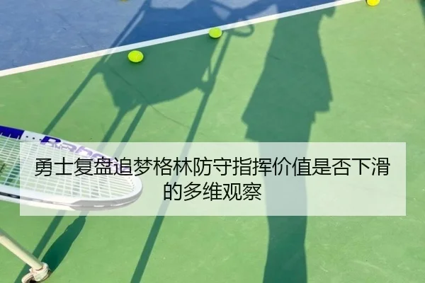勇士复盘追梦格林防守指挥价值是否下滑的多维观察