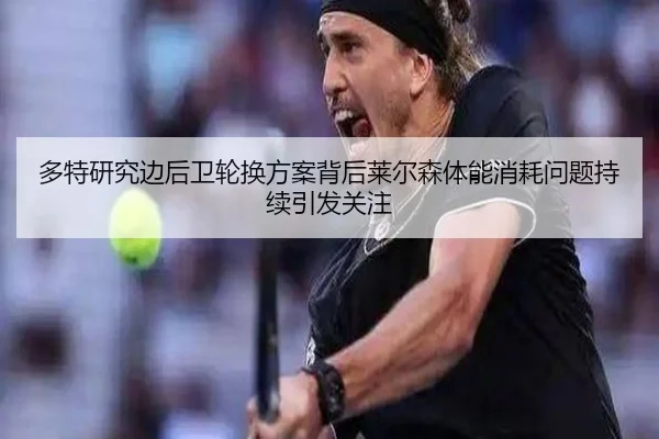 多特研究边后卫轮换方案背后莱尔森体能消耗问题持续引发关注