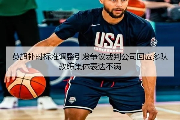 英超补时标准调整引发争议裁判公司回应多队教练集体表达不满