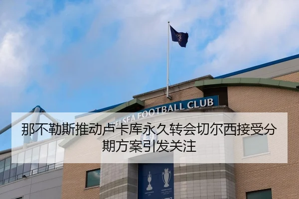 那不勒斯推动卢卡库永久转会切尔西接受分期方案引发关注