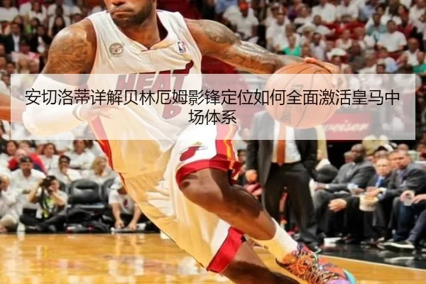 安切洛蒂详解贝林厄姆影锋定位如何全面激活皇马中场体系