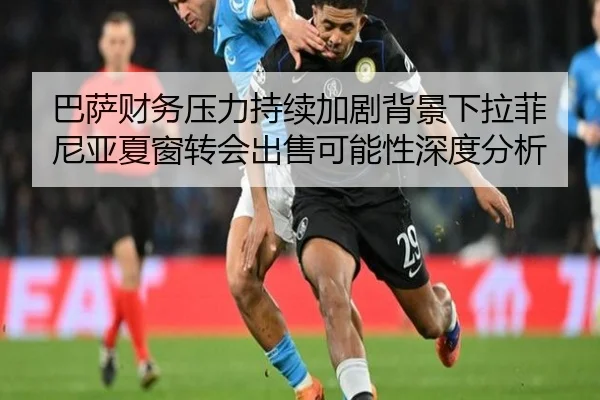 巴萨财务压力持续加剧背景下拉菲尼亚夏窗转会出售可能性深度分析